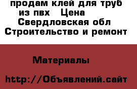 продам клей для труб из пвх › Цена ­ 800 - Свердловская обл. Строительство и ремонт » Материалы   